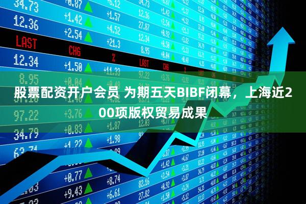 股票配资开户会员 为期五天BIBF闭幕，上海近200项版权贸易成果