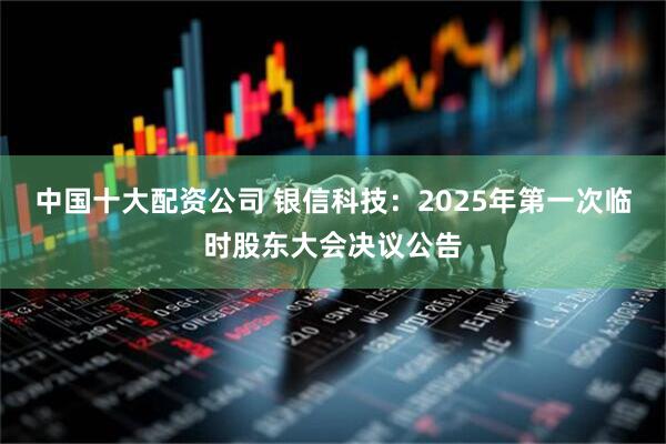 中国十大配资公司 银信科技：2025年第一次临时股东大会决议公告