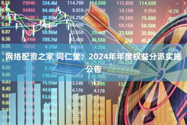 网络配资之家 同仁堂：2024年年度权益分派实施公告