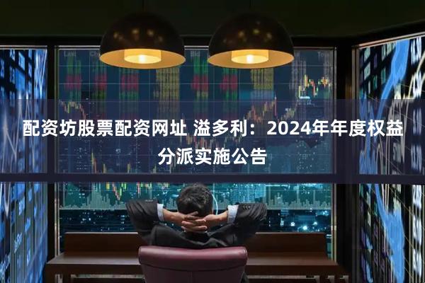 配资坊股票配资网址 溢多利：2024年年度权益分派实施公告