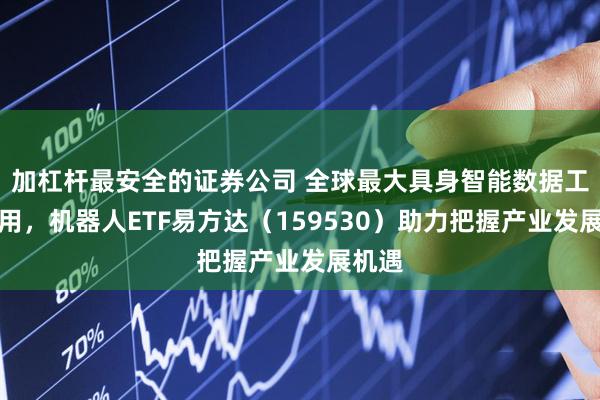 加杠杆最安全的证券公司 全球最大具身智能数据工厂投用，机器人ETF易方达（159530）助力把握产业发展机遇
