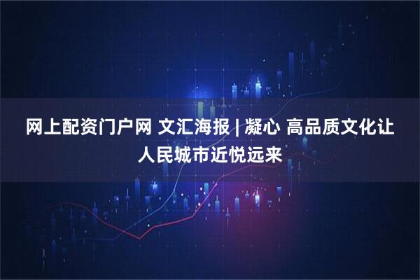 网上配资门户网 文汇海报 | 凝心 高品质文化让人民城市近悦远来