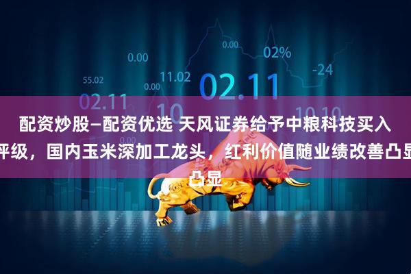 配资炒股—配资优选 天风证券给予中粮科技买入评级，国内玉米深加工龙头，红利价值随业绩改善凸显