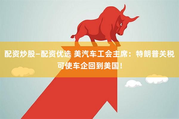 配资炒股—配资优选 美汽车工会主席：特朗普关税可使车企回到美国！