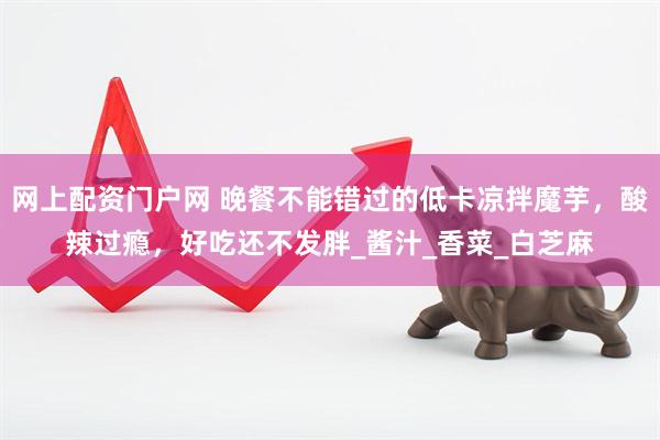 网上配资门户网 晚餐不能错过的低卡凉拌魔芋，酸辣过瘾，好吃还不发胖_酱汁_香菜_白芝麻
