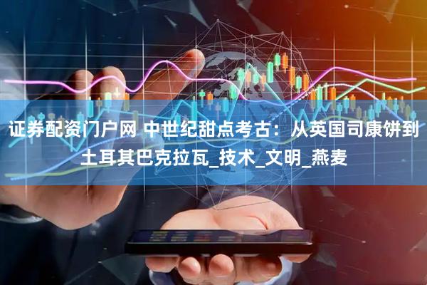 证券配资门户网 中世纪甜点考古：从英国司康饼到土耳其巴克拉瓦_技术_文明_燕麦