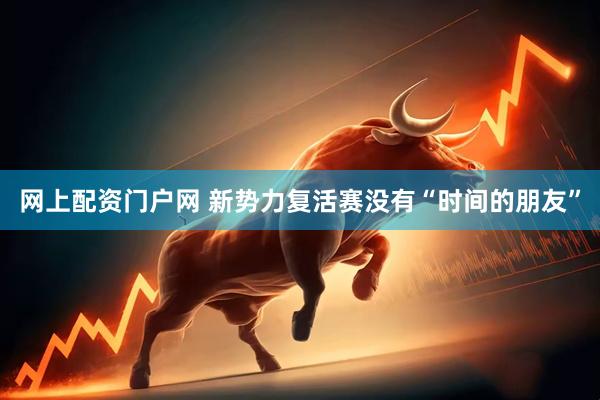 网上配资门户网 新势力复活赛没有“时间的朋友”