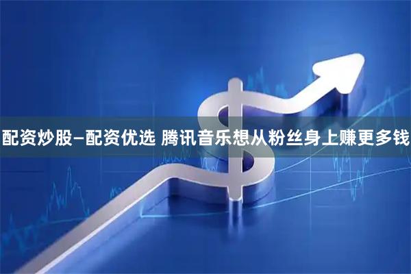 配资炒股—配资优选 腾讯音乐想从粉丝身上赚更多钱