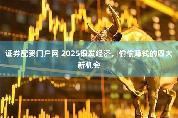 证券配资门户网 2025银发经济，偷偷赚钱的四大新机会