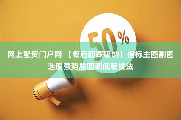 网上配资门户网 【板后回踩吸纳】指标主图副图选股强势股回调低吸战法
