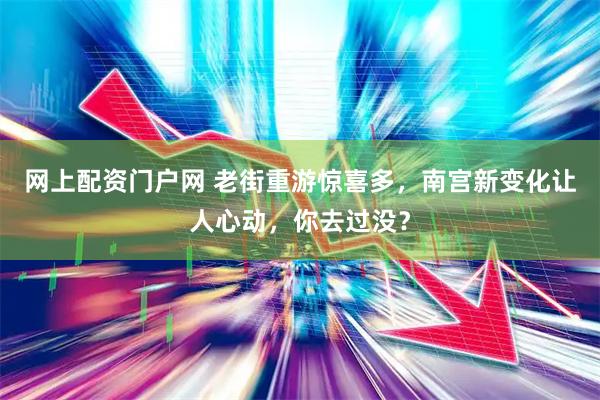 网上配资门户网 老街重游惊喜多，南宫新变化让人心动，你去过没？