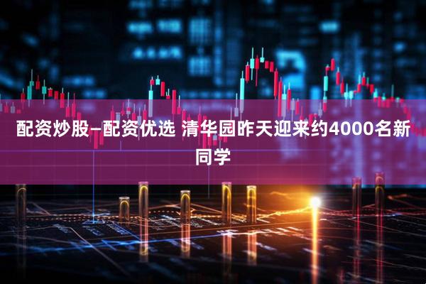 配资炒股—配资优选 清华园昨天迎来约4000名新同学
