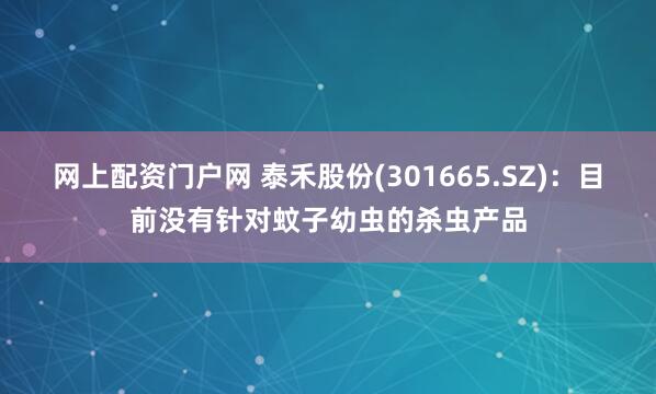 网上配资门户网 泰禾股份(301665.SZ)：目前没有针对蚊子幼虫的杀虫产品