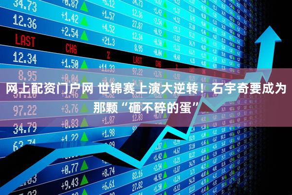 网上配资门户网 世锦赛上演大逆转！石宇奇要成为那颗“砸不碎的蛋”