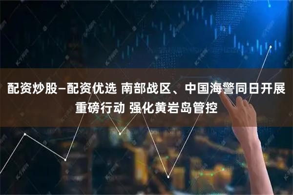 配资炒股—配资优选 南部战区、中国海警同日开展重磅行动 强化黄岩岛管控