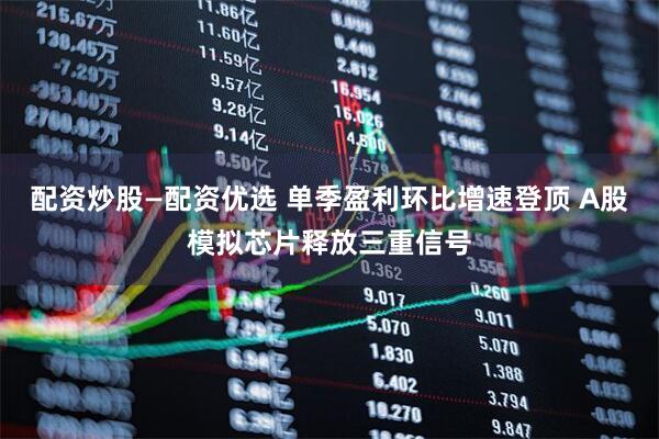 配资炒股—配资优选 单季盈利环比增速登顶 A股模拟芯片释放三重信号