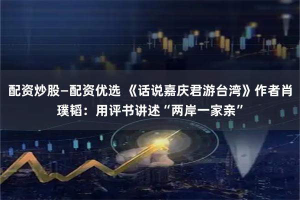 配资炒股—配资优选 《话说嘉庆君游台湾》作者肖璞韬：用评书讲述“两岸一家亲”