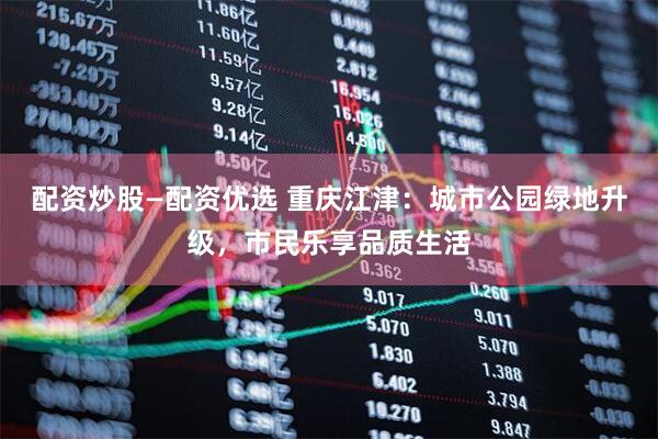 配资炒股—配资优选 重庆江津：城市公园绿地升级，市民乐享品质生活
