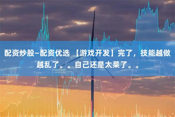 配资炒股—配资优选 【游戏开发】完了，技能越做越乱了。。自己还是太菜了。。