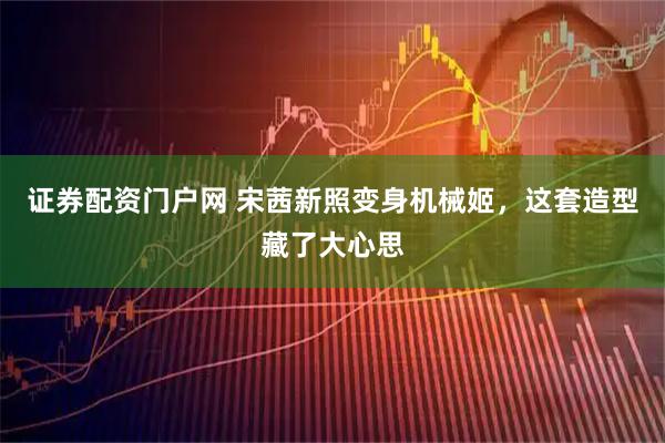 证券配资门户网 宋茜新照变身机械姬，这套造型藏了大心思