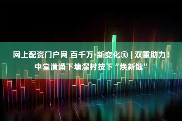 网上配资门户网 百千万·新变化⑩ | 双重助力！中堂潢涌下塘滘村按下“焕新键”