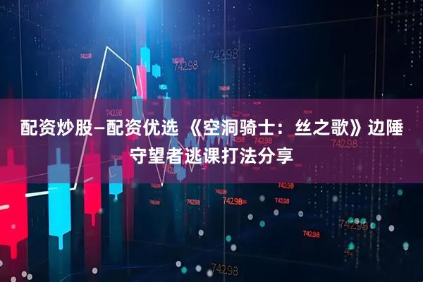 配资炒股—配资优选 《空洞骑士：丝之歌》边陲守望者逃课打法分享