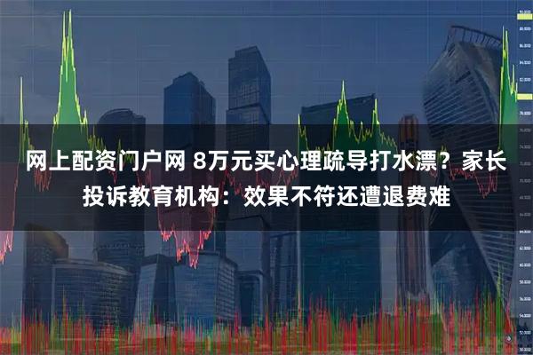网上配资门户网 8万元买心理疏导打水漂？家长投诉教育机构：效果不符还遭退费难