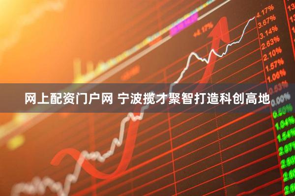 网上配资门户网 宁波揽才聚智打造科创高地