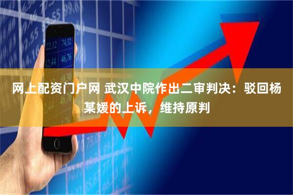 网上配资门户网 武汉中院作出二审判决：驳回杨某媛的上诉，维持原判
