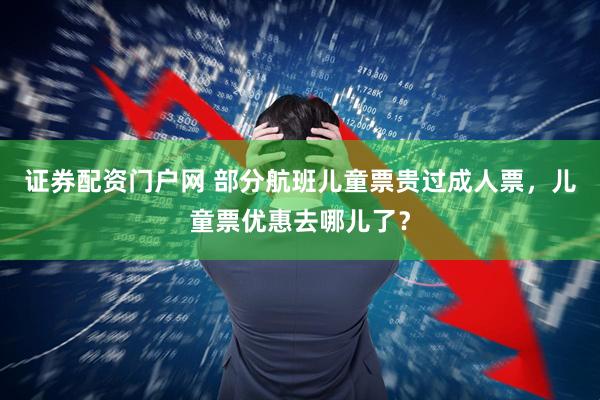 证券配资门户网 部分航班儿童票贵过成人票，儿童票优惠去哪儿了？