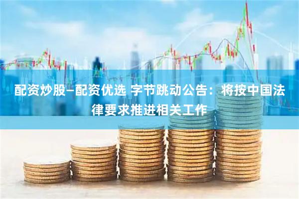配资炒股—配资优选 字节跳动公告：将按中国法律要求推进相关工作