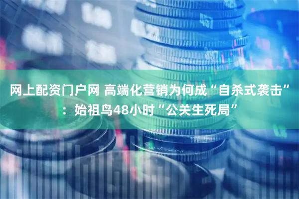 网上配资门户网 高端化营销为何成“自杀式袭击”：始祖鸟48小时“公关生死局”