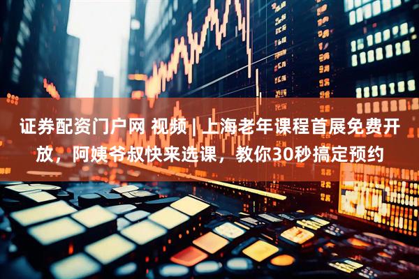 证券配资门户网 视频 | 上海老年课程首展免费开放，阿姨爷叔快来选课，教你30秒搞定预约