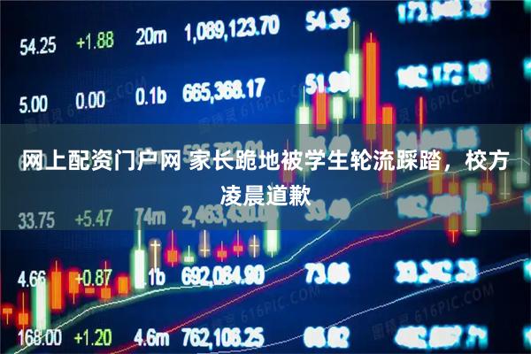 网上配资门户网 家长跪地被学生轮流踩踏，校方凌晨道歉