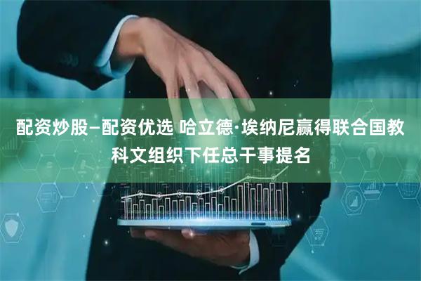 配资炒股—配资优选 哈立德·埃纳尼赢得联合国教科文组织下任总干事提名
