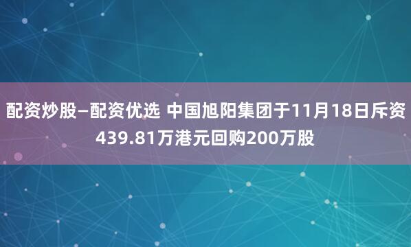 配资炒股—配资优选 中国旭阳集团于11月18日斥资439.81万港元回购200万股