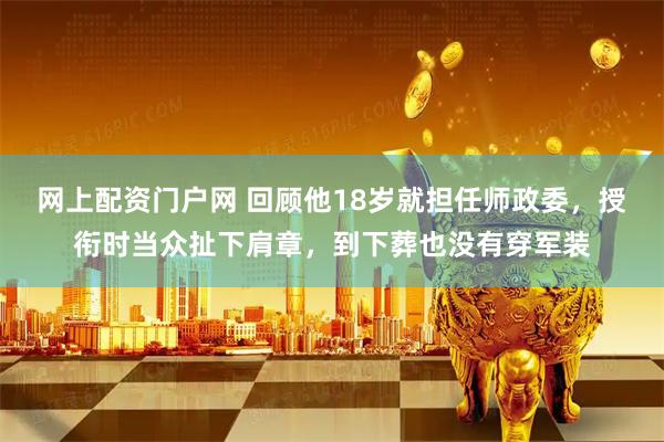 网上配资门户网 回顾他18岁就担任师政委，授衔时当众扯下肩章，到下葬也没有穿军装