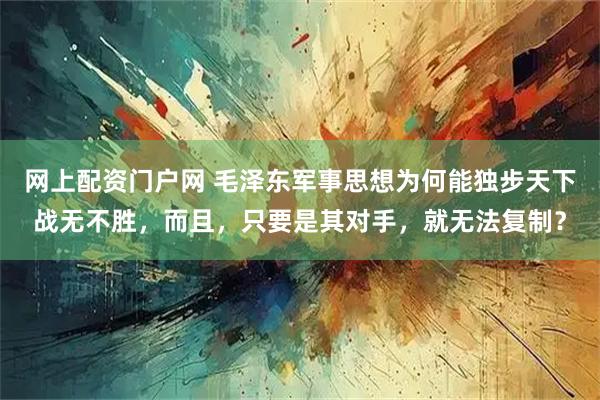 网上配资门户网 毛泽东军事思想为何能独步天下战无不胜，而且，只要是其对手，就无法复制？