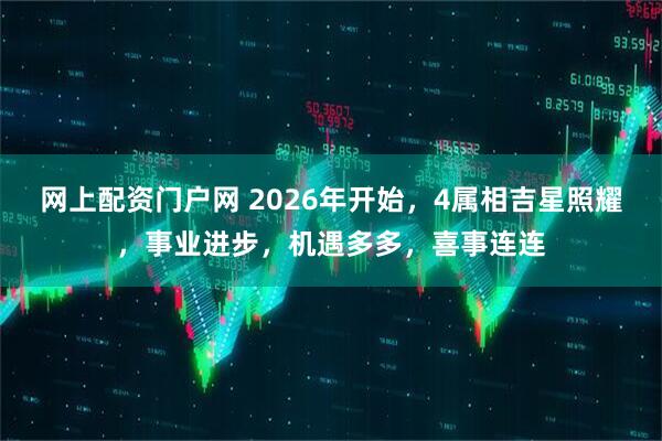 网上配资门户网 2026年开始，4属相吉星照耀，事业进步，机遇多多，喜事连连