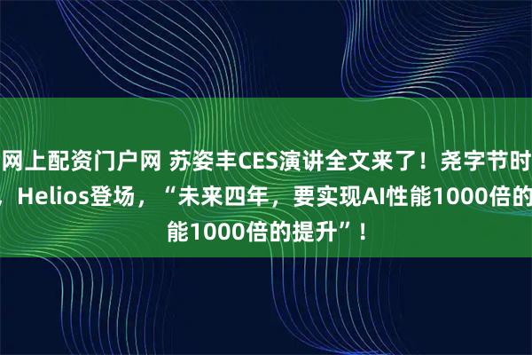网上配资门户网 苏姿丰CES演讲全文来了！尧字节时代来临，Helios登场，“未来四年，要实现AI性能1000倍的提升”！