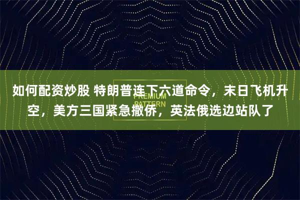 如何配资炒股 特朗普连下六道命令，末日飞机升空，美方三国紧急撤侨，英法俄选边站队了