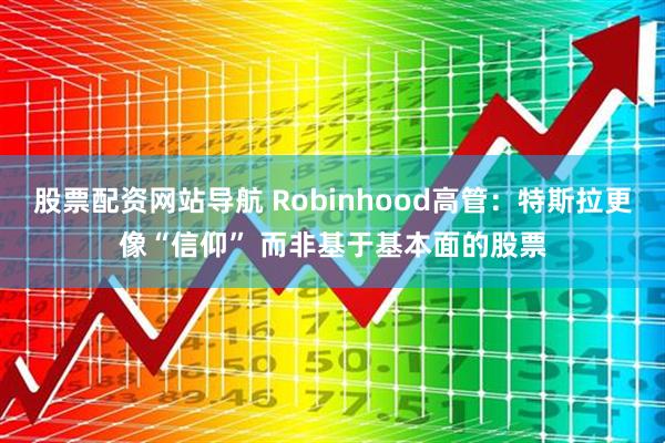 股票配资网站导航 Robinhood高管：特斯拉更像“信仰” 而非基于基本面的股票