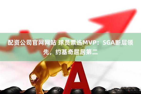 配资公司官网网站 球员票选MVP：SGA断层领先，约基奇屈居第二