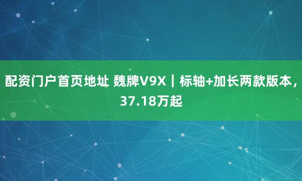 配资门户首页地址 魏牌V9X｜标轴+加长两款版本，37.18万起