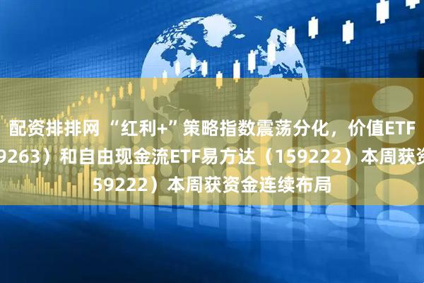 配资排排网 “红利+”策略指数震荡分化，价值ETF易方达（159263）和自由现金流ETF易方达（159222）本周获资金连续布局
