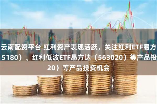 云南配资平台 红利资产表现活跃，关注红利ETF易方达（515180）、红利低波ETF易方达（563020）等产品投资机会